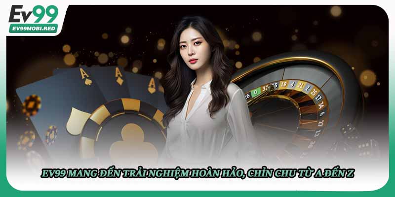 Ev99 mang đến trải nghiệm hoàn hảo, chỉn chu từ a đến z